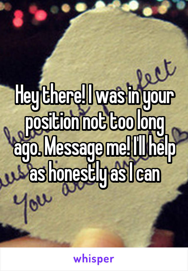 Hey there! I was in your position not too long ago. Message me! I'll help as honestly as I can