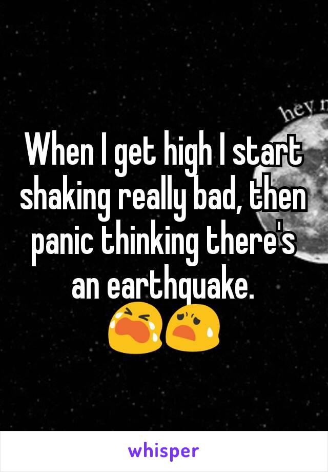 When I get high I start shaking really bad, then panic thinking there's an earthquake. 😭😧