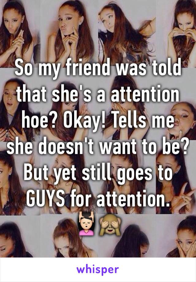 So my friend was told that she's a attention hoe? Okay! Tells me she doesn't want to be? But yet still goes to GUYS for attention.
💆🏻🙈 