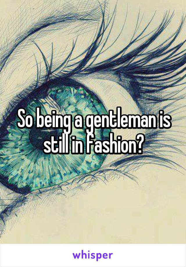 So being a gentleman is still in fashion?
