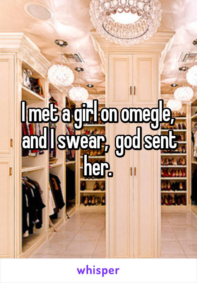 I met a girl on omegle,  and I swear,  god sent her. 