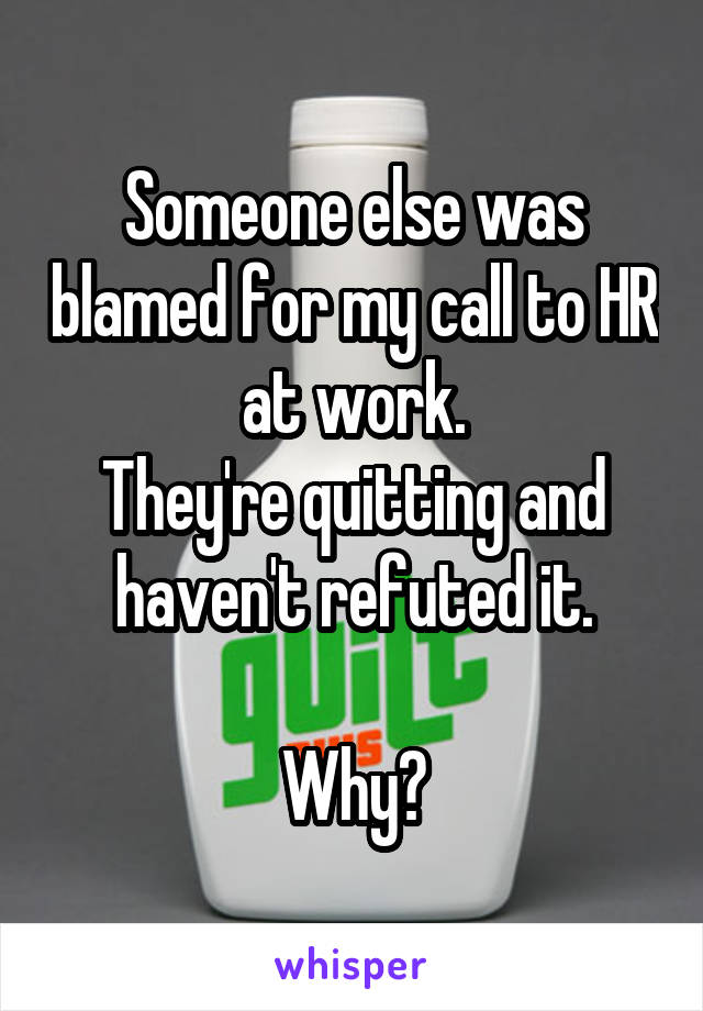 Someone else was blamed for my call to HR at work.
They're quitting and haven't refuted it.

Why?