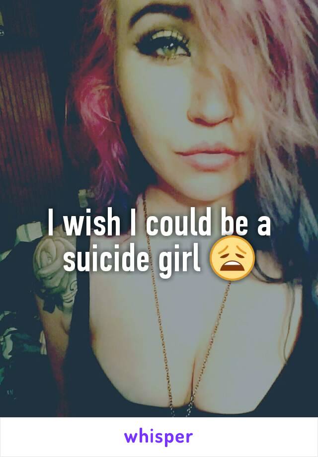 I wish I could be a suicide girl 😩