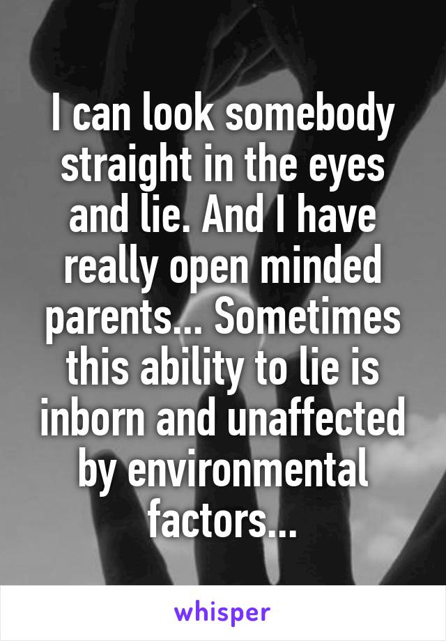 I can look somebody straight in the eyes and lie. And I have really open minded parents... Sometimes this ability to lie is inborn and unaffected by environmental factors...
