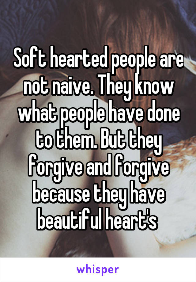 Soft hearted people are not naive. They know what people have done to them. But they forgive and forgive because they have beautiful heart's 