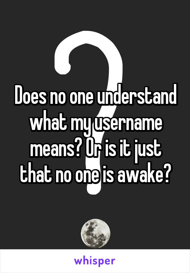 Does no one understand what my username means? Or is it just that no one is awake?