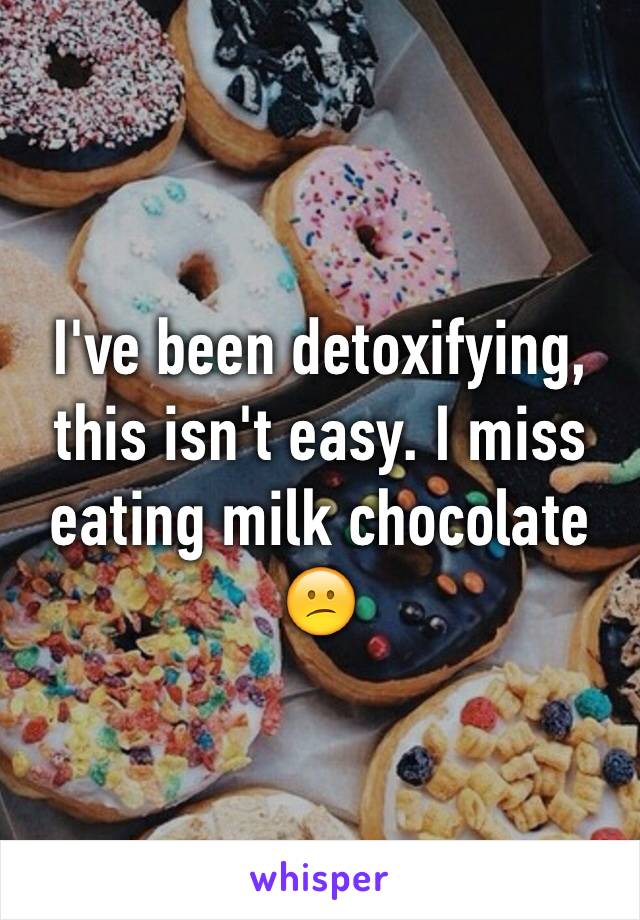 I've been detoxifying, this isn't easy. I miss eating milk chocolate 😕