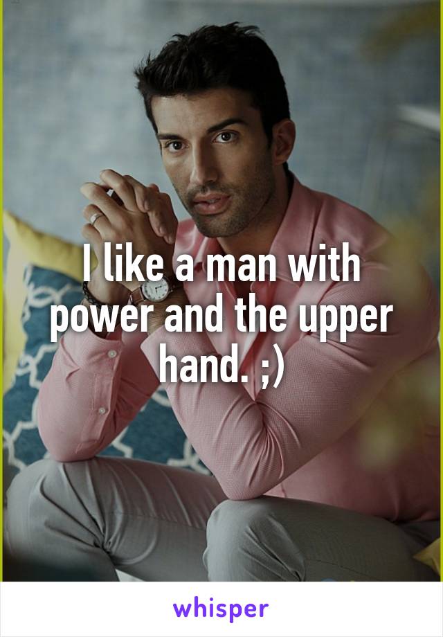 I like a man with power and the upper hand. ;)