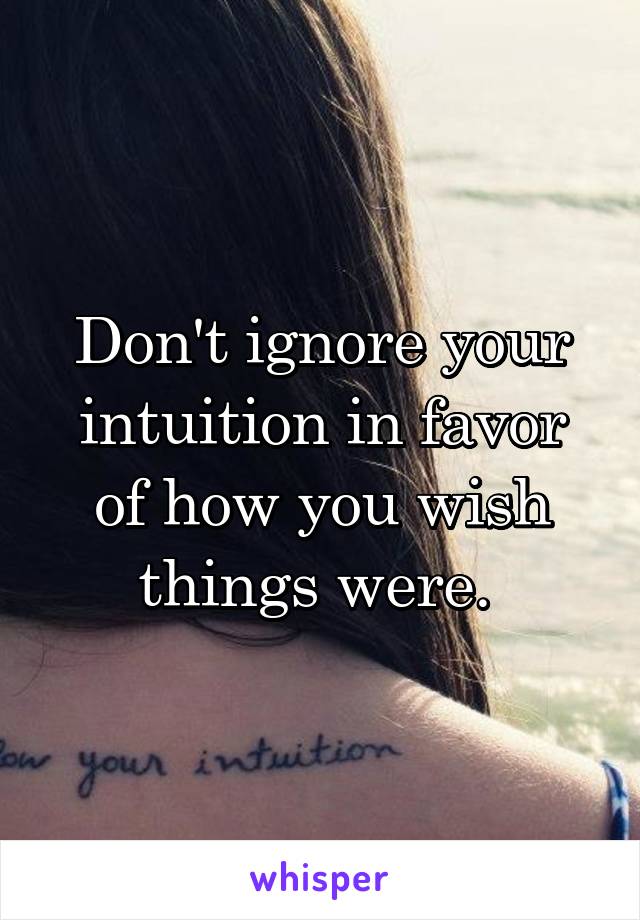 Don't ignore your intuition in favor of how you wish things were. 