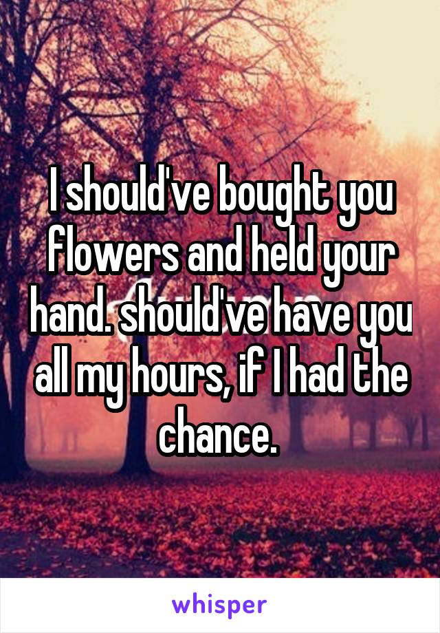 I should've bought you flowers and held your hand. should've have you all my hours, if I had the chance. 