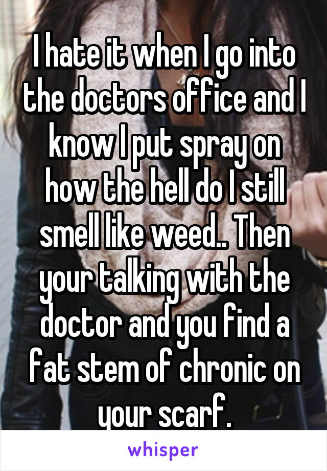 I hate it when I go into the doctors office and I know I put spray on how the hell do I still smell like weed.. Then your talking with the doctor and you find a fat stem of chronic on your scarf.