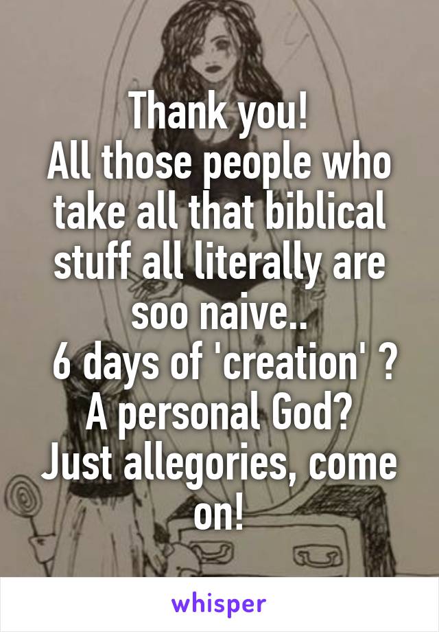 Thank you!
All those people who take all that biblical stuff all literally are soo naive..
 6 days of 'creation' ?
A personal God?
Just allegories, come on!