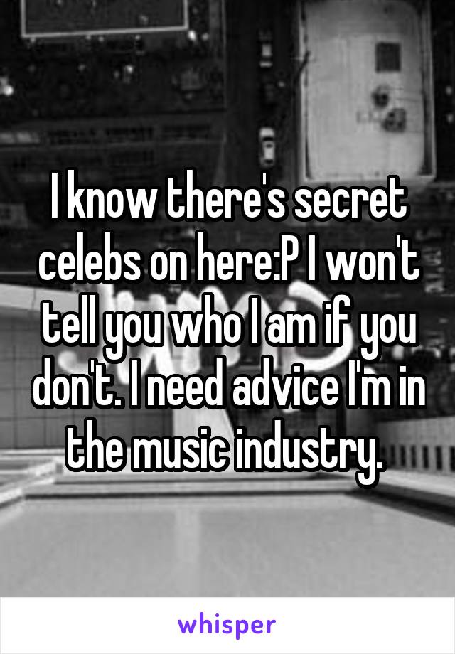 I know there's secret celebs on here:P I won't tell you who I am if you don't. I need advice I'm in the music industry. 