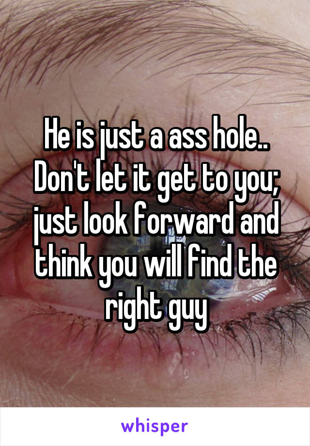 He is just a ass hole.. Don't let it get to you; just look forward and think you will find the right guy