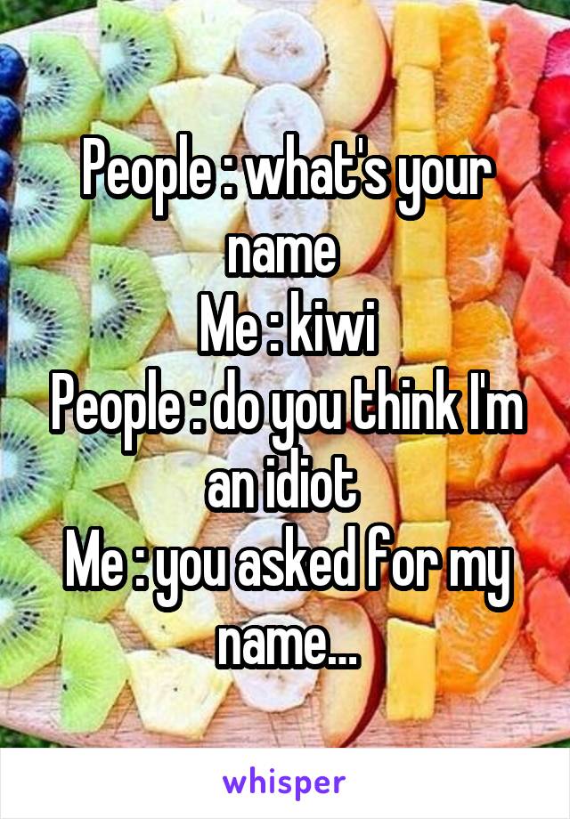 People : what's your name 
Me : kiwi
People : do you think I'm an idiot 
Me : you asked for my name…