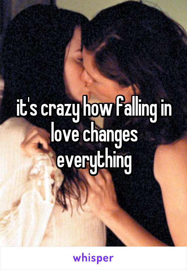 it's crazy how falling in love changes everything