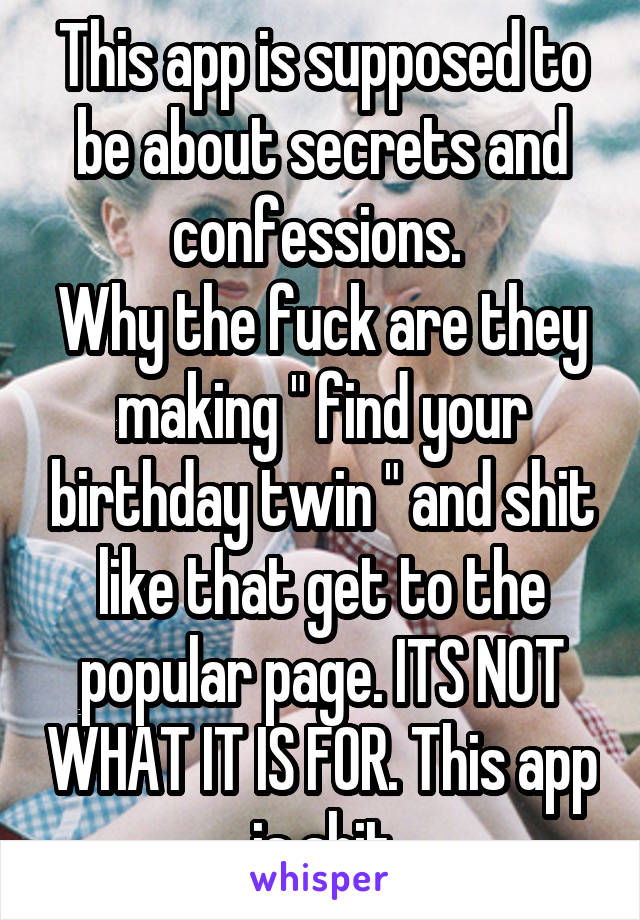 This app is supposed to be about secrets and confessions. 
Why the fuck are they making " find your birthday twin " and shit like that get to the popular page. ITS NOT WHAT IT IS FOR. This app is shit