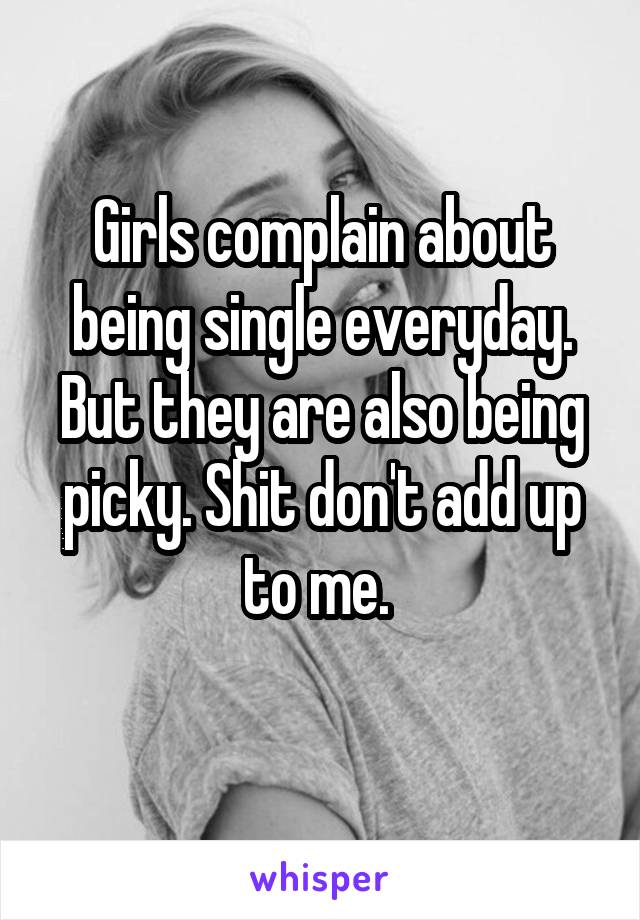 Girls complain about being single everyday. But they are also being picky. Shit don't add up to me. 
