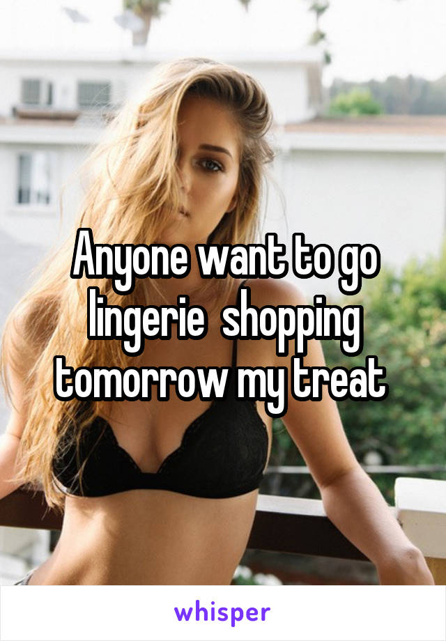 Anyone want to go lingerie  shopping tomorrow my treat 