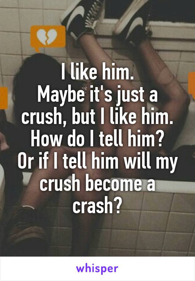 I like him.
Maybe it's just a crush, but I like him.
How do I tell him?
Or if I tell him will my crush become a crash?