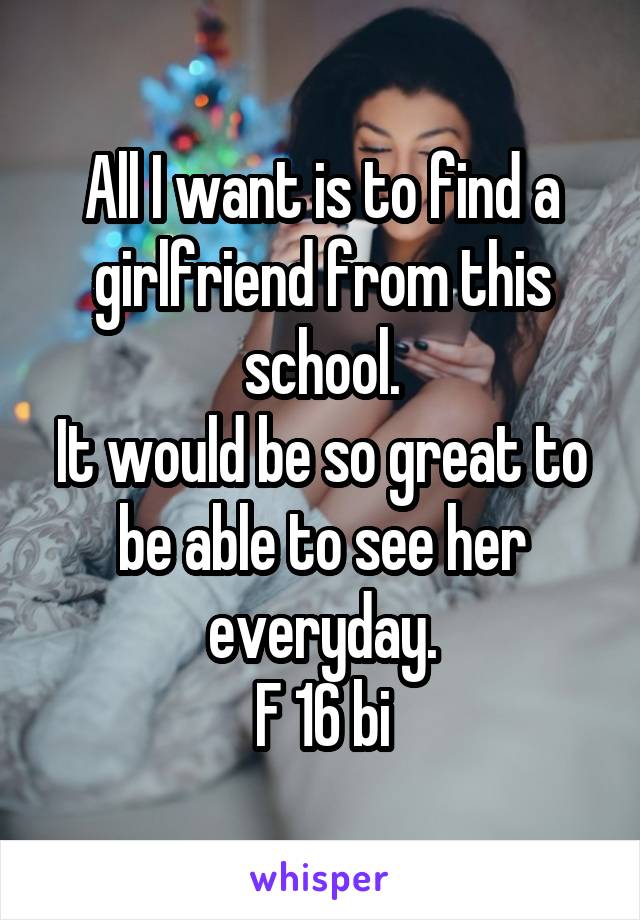 All I want is to find a girlfriend from this school.
It would be so great to be able to see her everyday.
F 16 bi