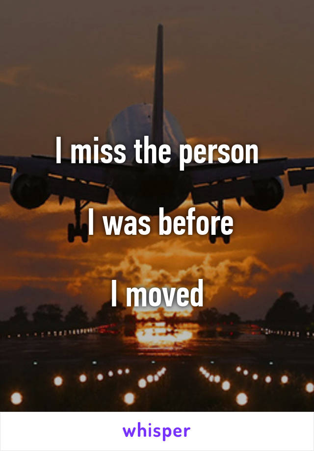 I miss the person

 I was before

I moved