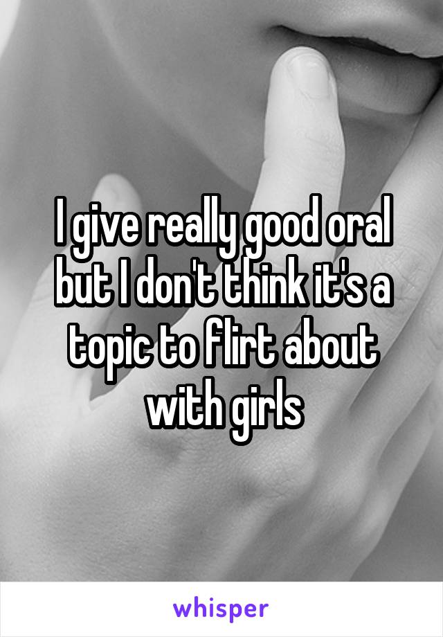 I give really good oral but I don't think it's a topic to flirt about with girls