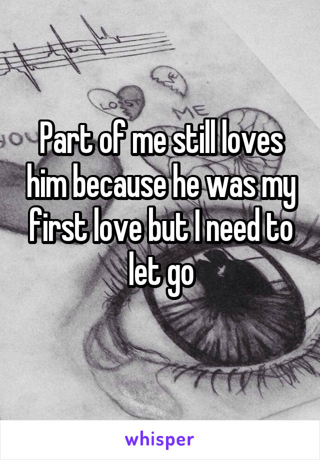 Part of me still loves him because he was my first love but I need to let go
