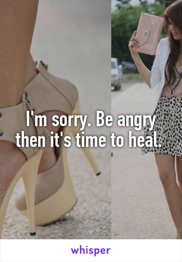 I'm sorry. Be angry then it's time to heal. 