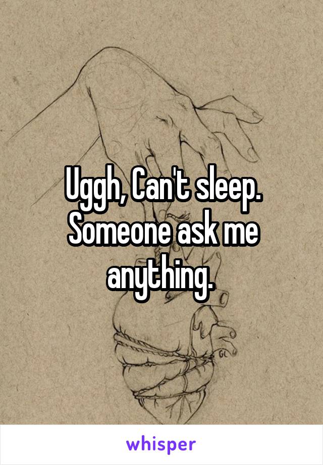 Uggh, Can't sleep. Someone ask me anything. 