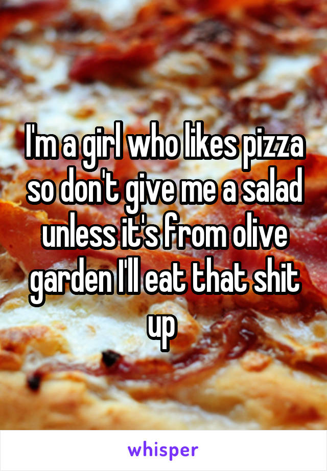 I'm a girl who likes pizza so don't give me a salad unless it's from olive garden I'll eat that shit up 