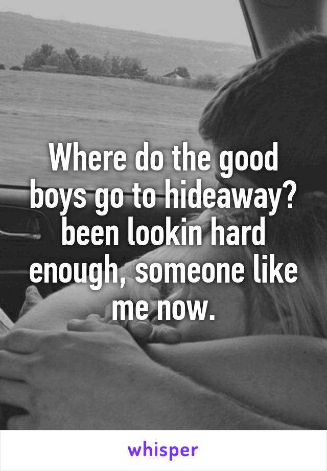 Where do the good boys go to hideaway?
been lookin hard enough, someone like me now.