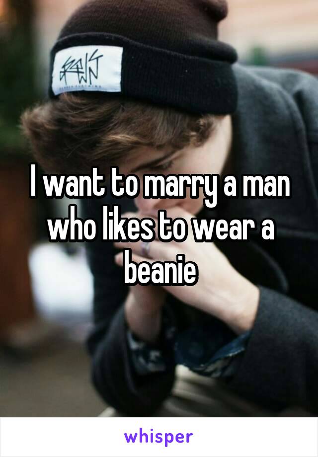 I want to marry a man who likes to wear a beanie