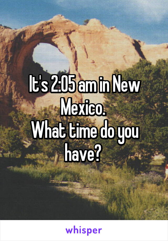 It's 2:05 am in New Mexico. 
What time do you have? 