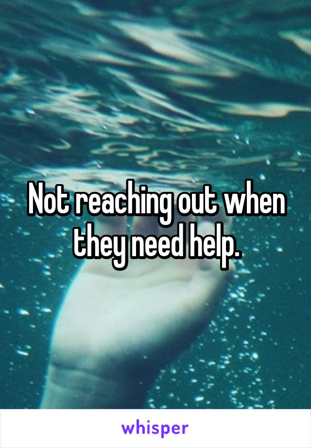 Not reaching out when they need help.