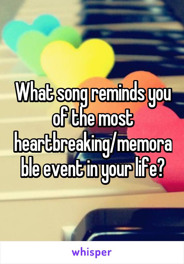 What song reminds you of the most heartbreaking/memorable event in your life?