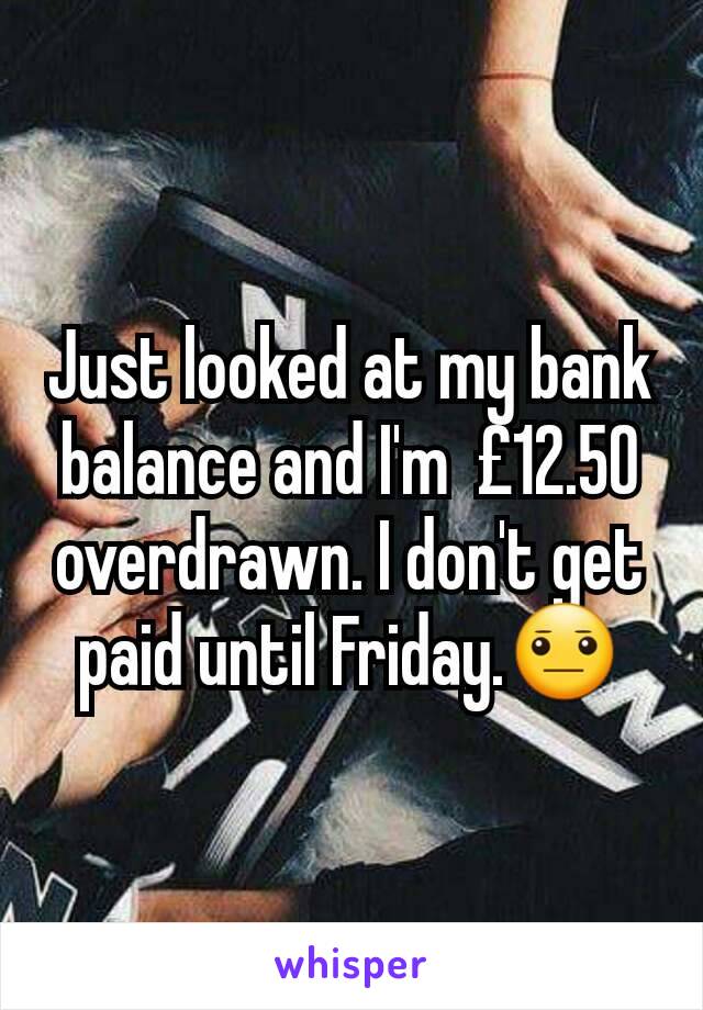 Just looked at my bank balance and I'm  £12.50 overdrawn. I don't get paid until Friday.😐