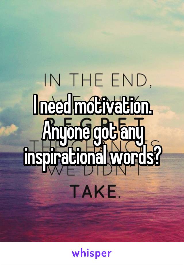 I need motivation. Anyone got any inspirational words?