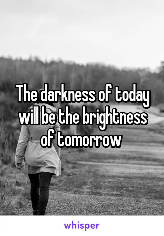 The darkness of today will be the brightness of tomorrow 