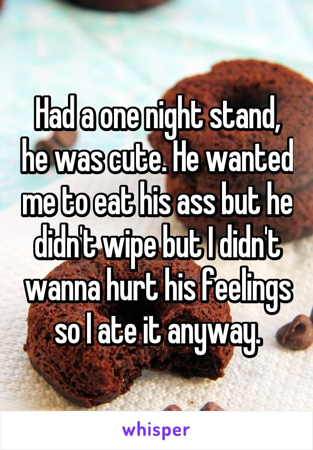 Had a one night stand, he was cute. He wanted me to eat his ass but he didn't wipe but I didn't wanna hurt his feelings so I ate it anyway.