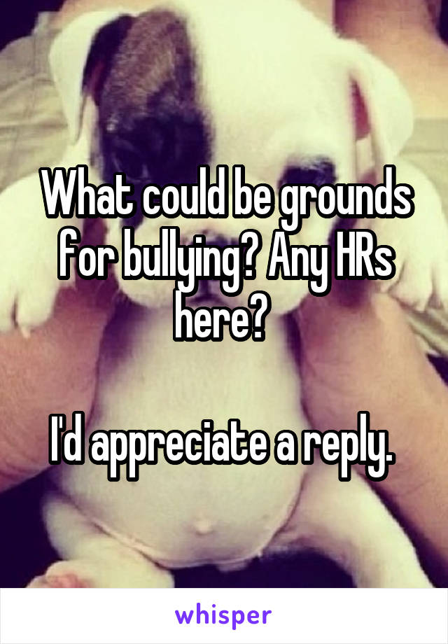 What could be grounds for bullying? Any HRs here? 

I'd appreciate a reply. 