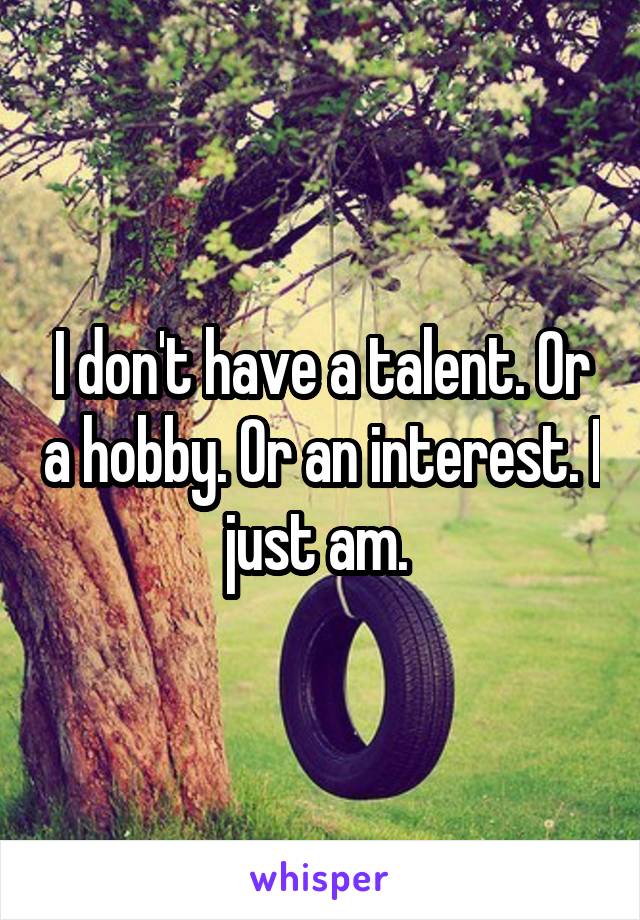 I don't have a talent. Or a hobby. Or an interest. I just am. 