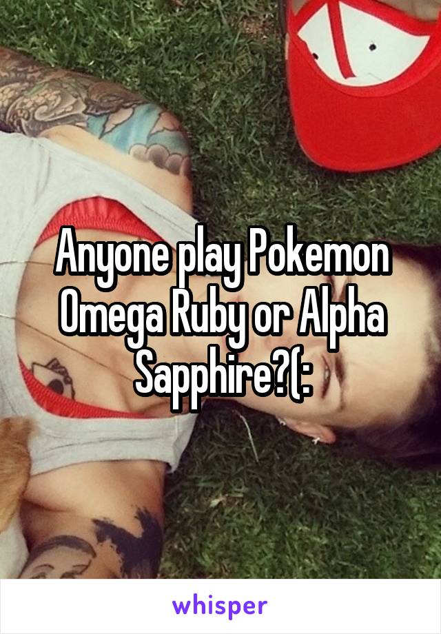 Anyone play Pokemon Omega Ruby or Alpha Sapphire?(: