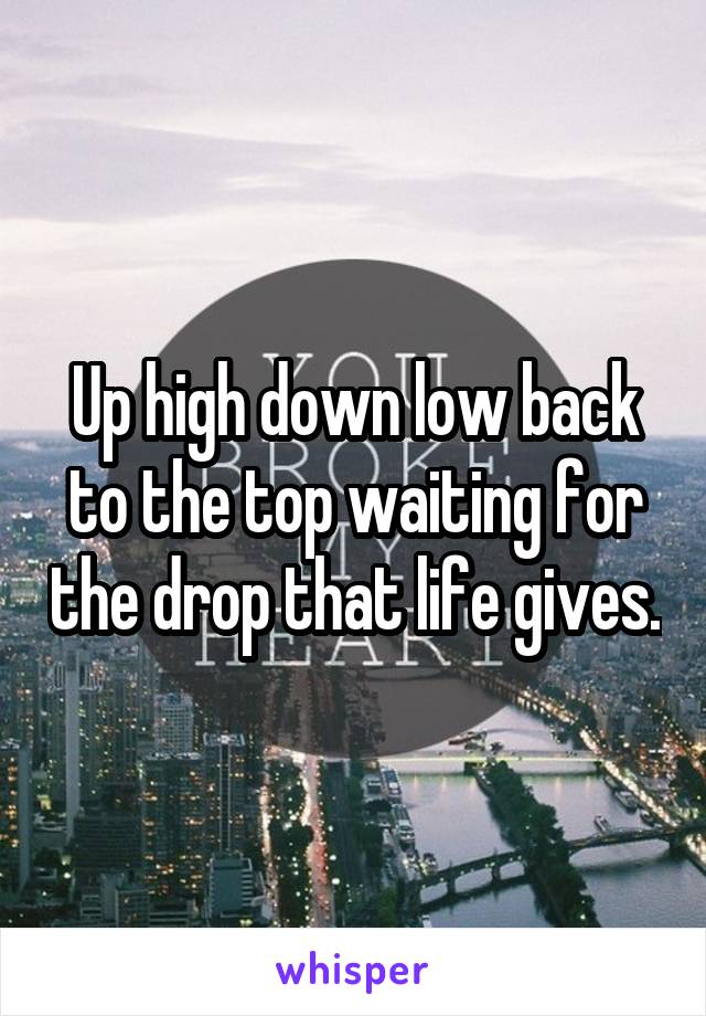 Up high down low back to the top waiting for the drop that life gives.