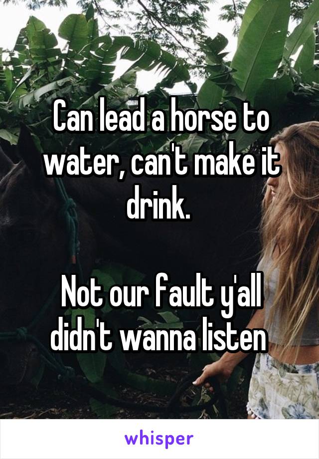 Can lead a horse to water, can't make it drink. 

Not our fault y'all didn't wanna listen 