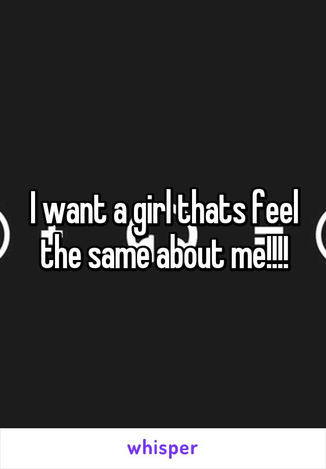I want a girl thats feel the same about me!!!!