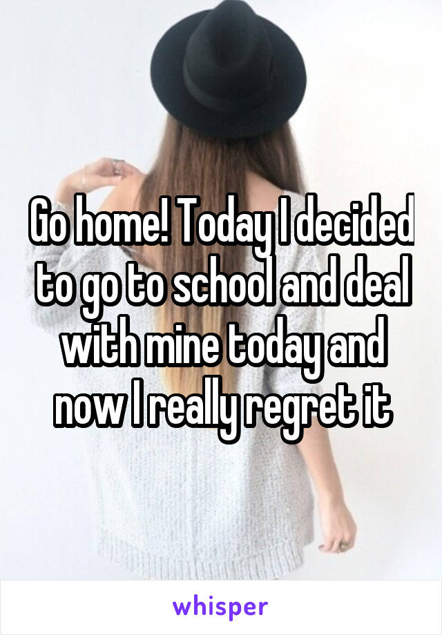 Go home! Today I decided to go to school and deal with mine today and now I really regret it