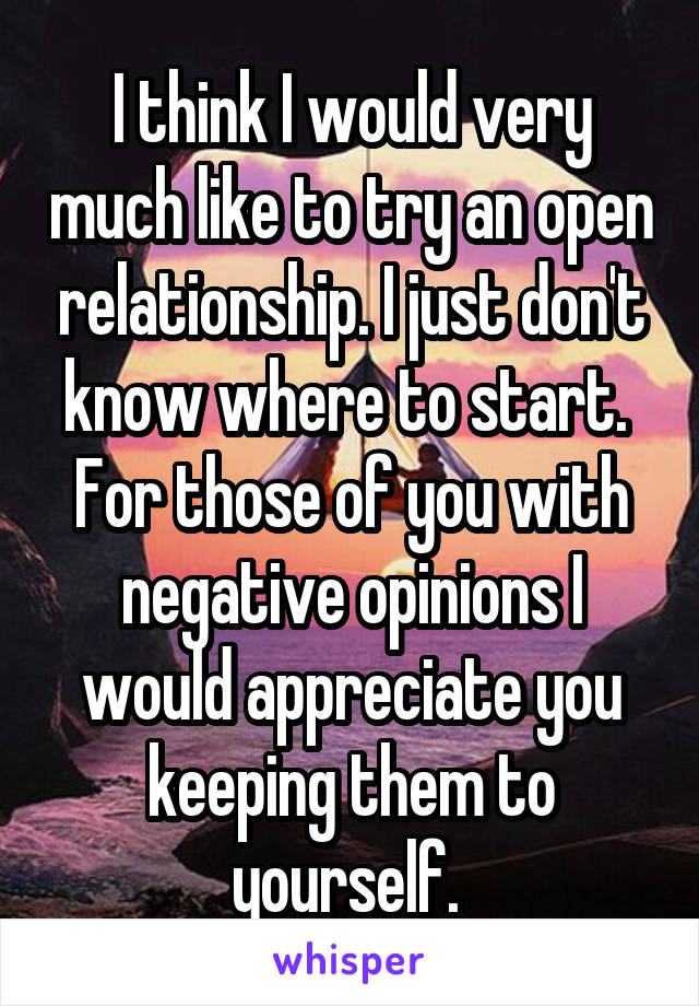 I think I would very much like to try an open relationship. I just don't know where to start. 
For those of you with negative opinions I would appreciate you keeping them to yourself. 