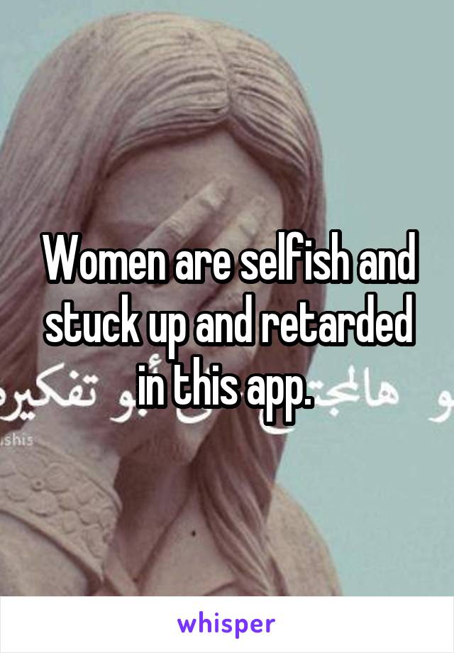 Women are selfish and stuck up and retarded in this app. 