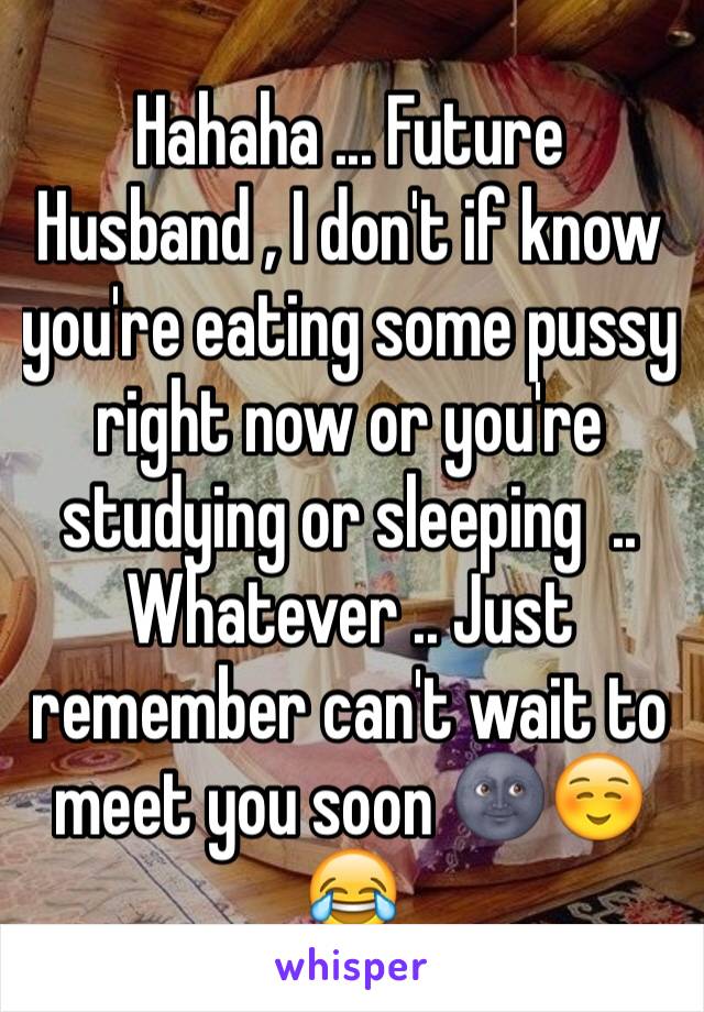 Hahaha ... Future Husband , I don't if know you're eating some pussy right now or you're studying or sleeping  .. Whatever .. Just remember can't wait to meet you soon 🌚☺️😂